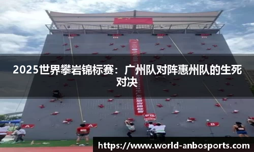 2025世界攀岩锦标赛：广州队对阵惠州队的生死对决